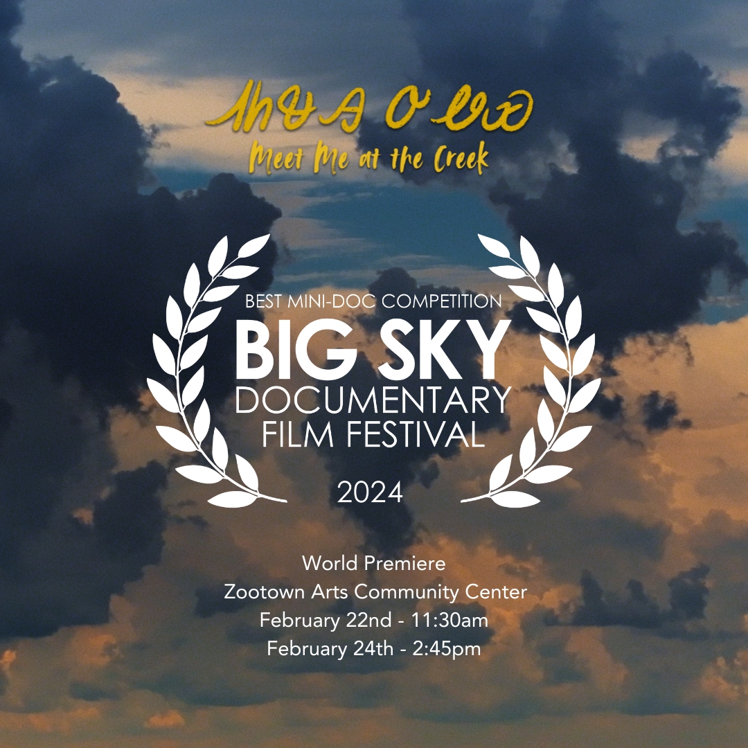 ᏗᏂᏠᎯ ᎤᏪᏯ MeeT Me At The Creek BEST MINI-DOC COMPETITION BIG SKY DOCUMENTARY FILM FESTIVAL 2024 World Premiere Zootown Arts Community Center February 22nd - 11:30am February 24th - 2:45pm.
