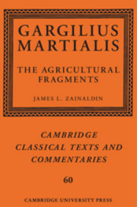 book cover of "Gargilius Martialis: The Agricultural Fragments" translated by James Zainaldin. Published in the Cambridge Classical Texts and Commentaries Series #60, by Cambridge University Press.