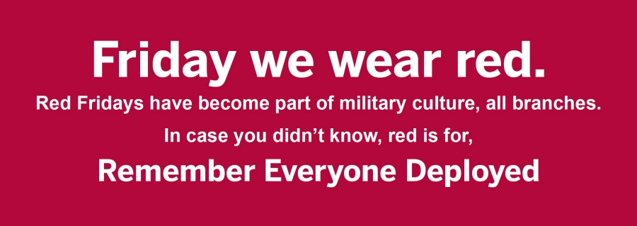 Friday we wear red. Red Fridays have become part of military culture, all branches.  In case you didn’t know, red is for, Remember Everyone Deployed