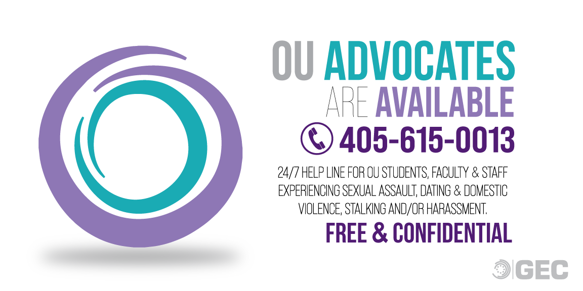 OU Advocates are Available (405) 615-0013 24/7 HELP LINE FOR OU STUDENTS, FACULTY & STAFF EXPERIENCING SEXUAL ASSAULT, DATING & DOMESTIC VIOLENGE, STALKING AND/OR HARASSMENT. FREE & CONFIDENTIAL