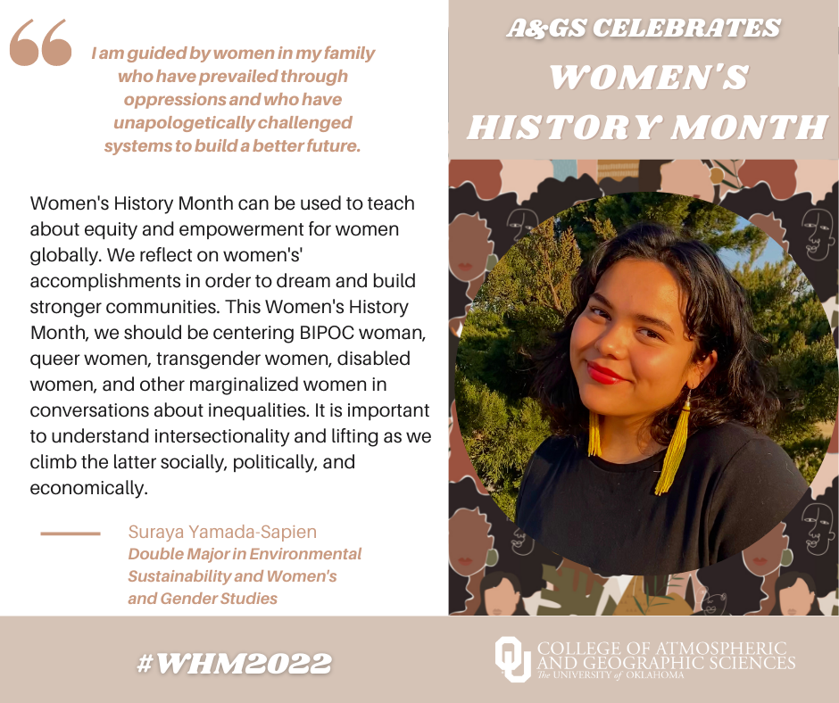 WHM spotlight - Suraya Yamada-Sapien Double major in Environmental sustainability and Women's and Gender Studies. "I am guided by women in my family who have prevailed through opressions and wo have unapologetically challenged sustems to build a better future." "Women's History Month can be used to teach about equity and empowerment for women globally. We reflect on women's accomplishments in order to dream and build stronger communities. This Women's History Month, we should be centering BIPOC women, Queer women, transgender women, disabled women, and other marginalized women in conversations about inequalities. It is important to understand intersectionality and lifting as we climb the latter, socially, politically, and economically." 