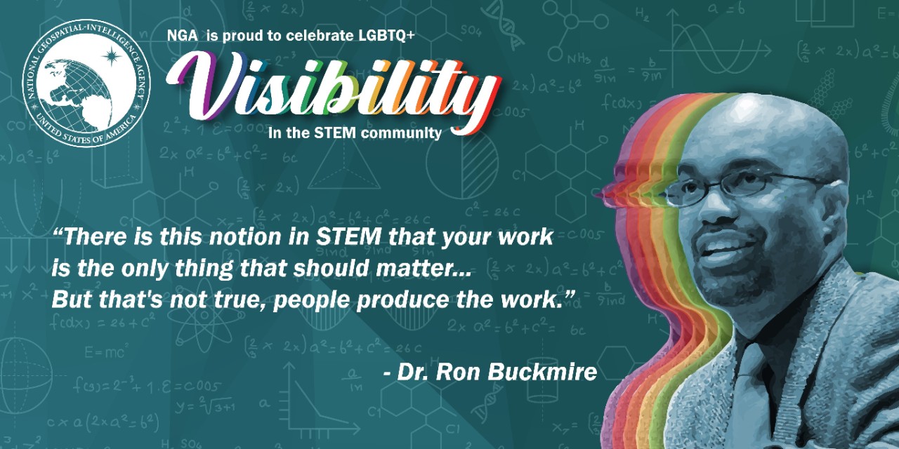 National Geospatial-Intelligence Agency, United States of America. NGA is proud to celebrate LGBTQ+ Visibility in the STEM community. "There is this notion in STEM that your work is the only thing that should matter... But that's not true, people produce the work." - Dr. Ron Buckmire. Image background contains various mathematics symbols, graphs, and equations.