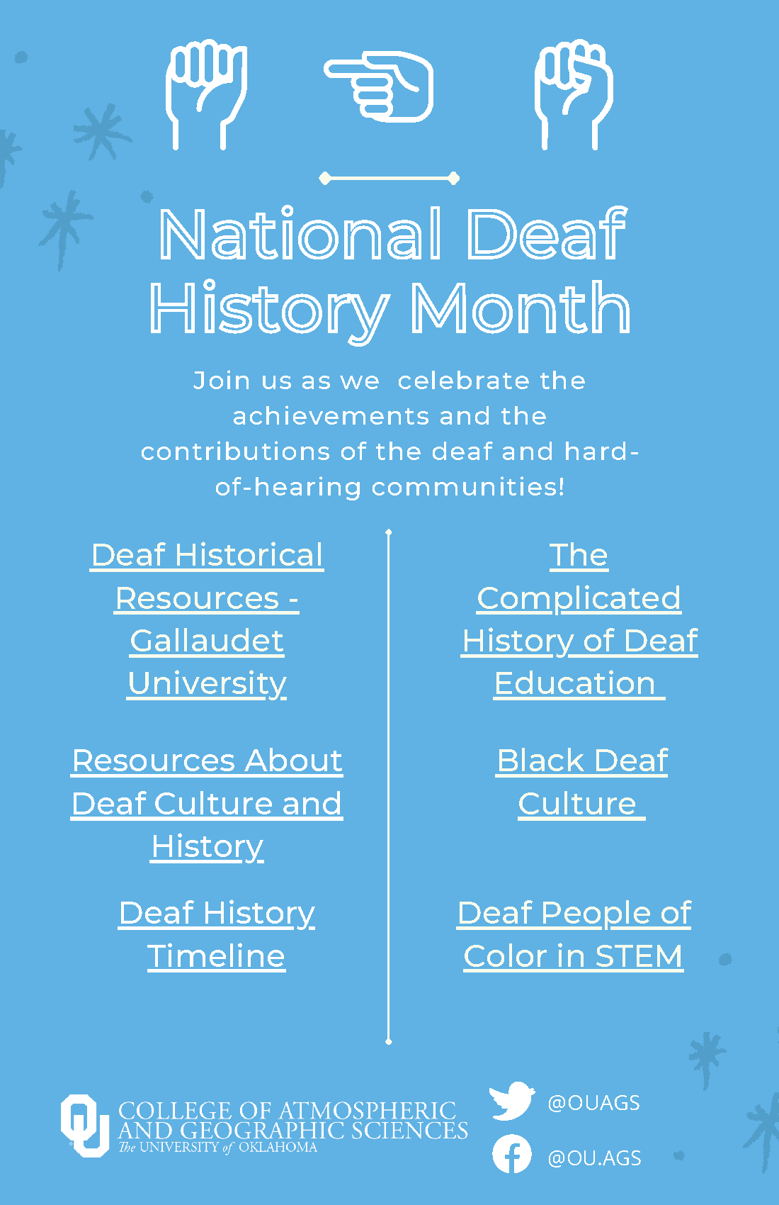 NAtional Deaf history Monthm Join us as we celebrate the achievements and the contributions of the deaf and hard-of-hearing communitiries! Deaf historical resources - Gallaudet University. The complicated histroy of deaf education. Resources about deaf culture and history. Black Deaf culture. deaf history timeline. deaf people of color in STEM. Folow the college of A&GS on twitter and facebook @OUAGS and OU.AGS