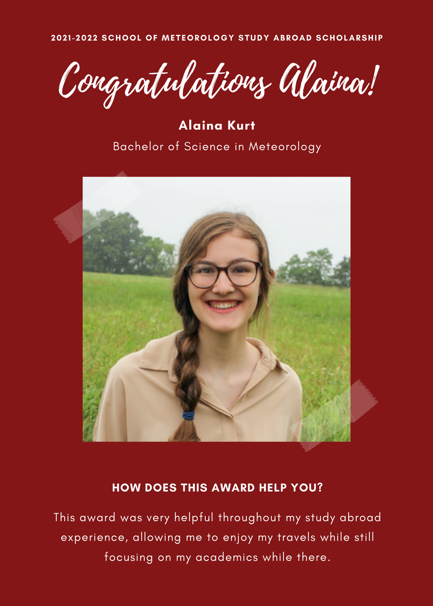 2021 -2022 A&GS SOM Study Abroad Scholarships. Congratulations Alaina! Alaina Kurt. Bachelor of Science in Meteorology. How does this award help you? This award was very helpful throughout my study abroad experience, allowing me to enjoy my travels while still focusing on my academics while there.