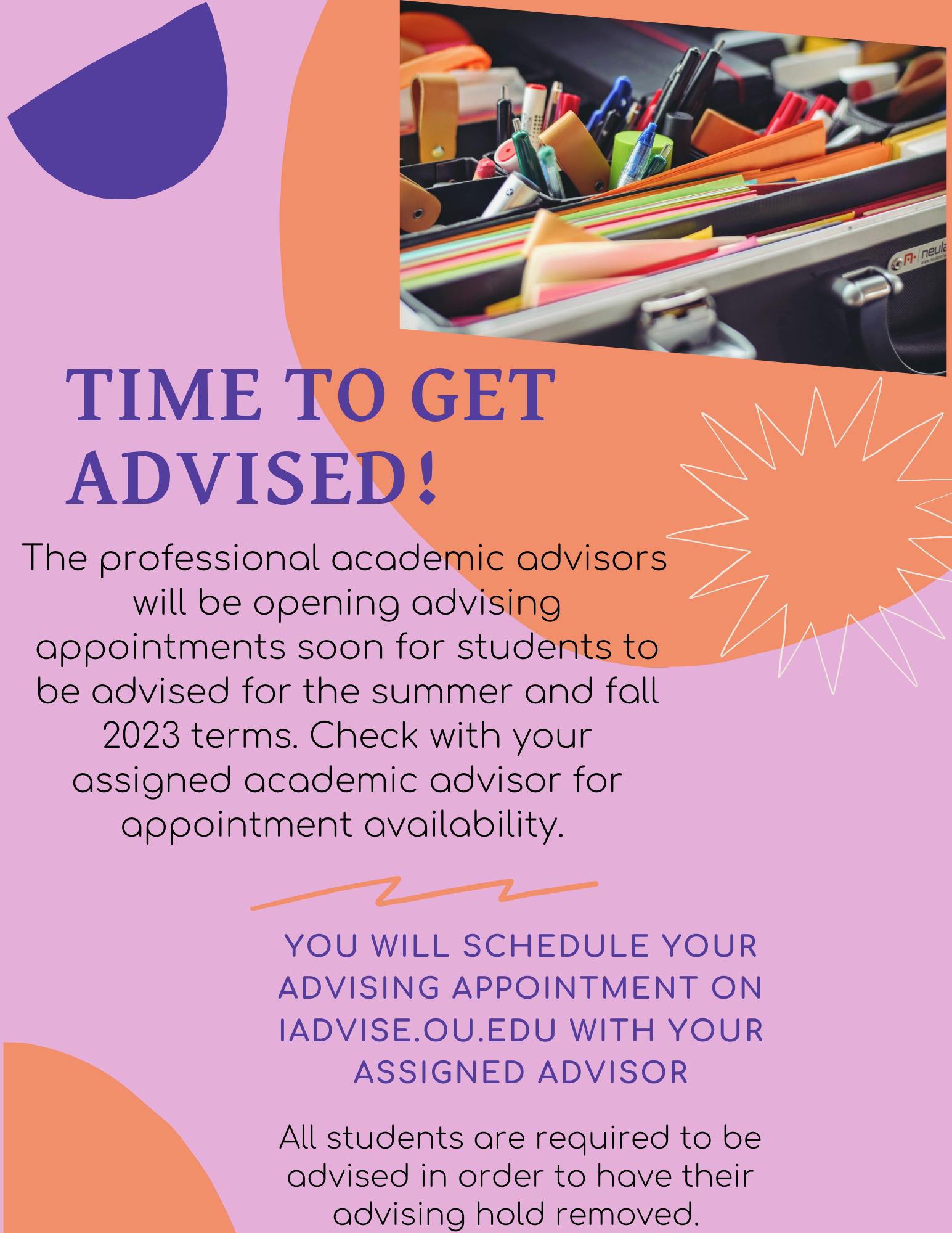 "TIME TO GET ADVISED!" The professional academic advisors will be opening advising appointments starting SEPTEMBER 13th for students to be advised for the Spring 2022 semester. You will schedule your advising appointment on iadvise.ou.edu with your assigned advisor. All students are required to be advised in order to have their advising hold removed.