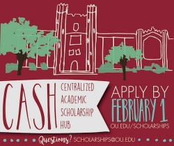 A graphic for the University’s Centralized Scholarship Hub (CASH) reminding students to apply by February 1 at ou.edu/scholarships. CASH. Centralized Academic Scholarship Hub. Apply by Febraury 1. ou.edu/scholarships. Questions? scholarships@ou.edu