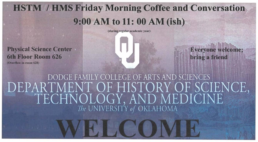 HSTM/HMS Friday Morning Coffee and Conversation Flyer. 9:00 A.M. to 11:00 A.M. (ish) during regular academic year. Physical Science Center, 6th Floor Room 626 (Overflow in room 628). Everyone welcome; bring a friend. Dodge Family College of Arts and Sciences Department of History of Science, Technology, and Medicine. The University of Oklahoma. Welcome. 