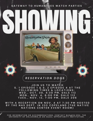 Gateway to Humanities Watch Parties Showing. Reservation Dogs. Join us to watch season 1, episode 1, and season 2, episode 4, at the following times and locations: Wednesday, October 30, 4:30 PM, Dale 112. Monday, November 4th, 6:00 PM, Dale 112. Tuesday, November 12th, 7:00 PM, Dale 206. With a reception on November 4, at 7:30 PM hosted by the NAS Department in 223 Copeland (The Native Nations Center Event Room). For information of accommodations, contact NAS@OU.EDU. The University of Oklahoma is an equal opportunity institution. 