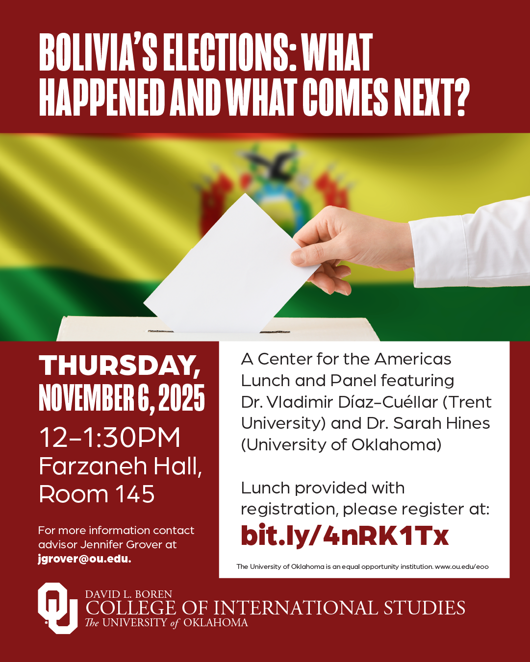 Flyer with title, “Bolivia’s Elections: What Happened and What Comes Next” and text, “A Center for the Americas Lunch and Panel featuring Dr. Vladimir Diaz-Cuellar (Trent University) and Dr. Sarah Hines (University of Oklahoma). Lunch provided with registration, please register at bit.ly/4nRK1Tx”. Event details are given: “Thursday, November 6, 2025, 12-1:30 PM, Farzaneh Hall, Room 145.” Additional text: “For more information contact advisor Jennifer Grover at jgrover@ou.edu. The University of Oklahoma is an equal opportunity institution. www.ou.edu/eoo.” Logo included: David L. Boren College of International Studies, The University of Oklahoma.
