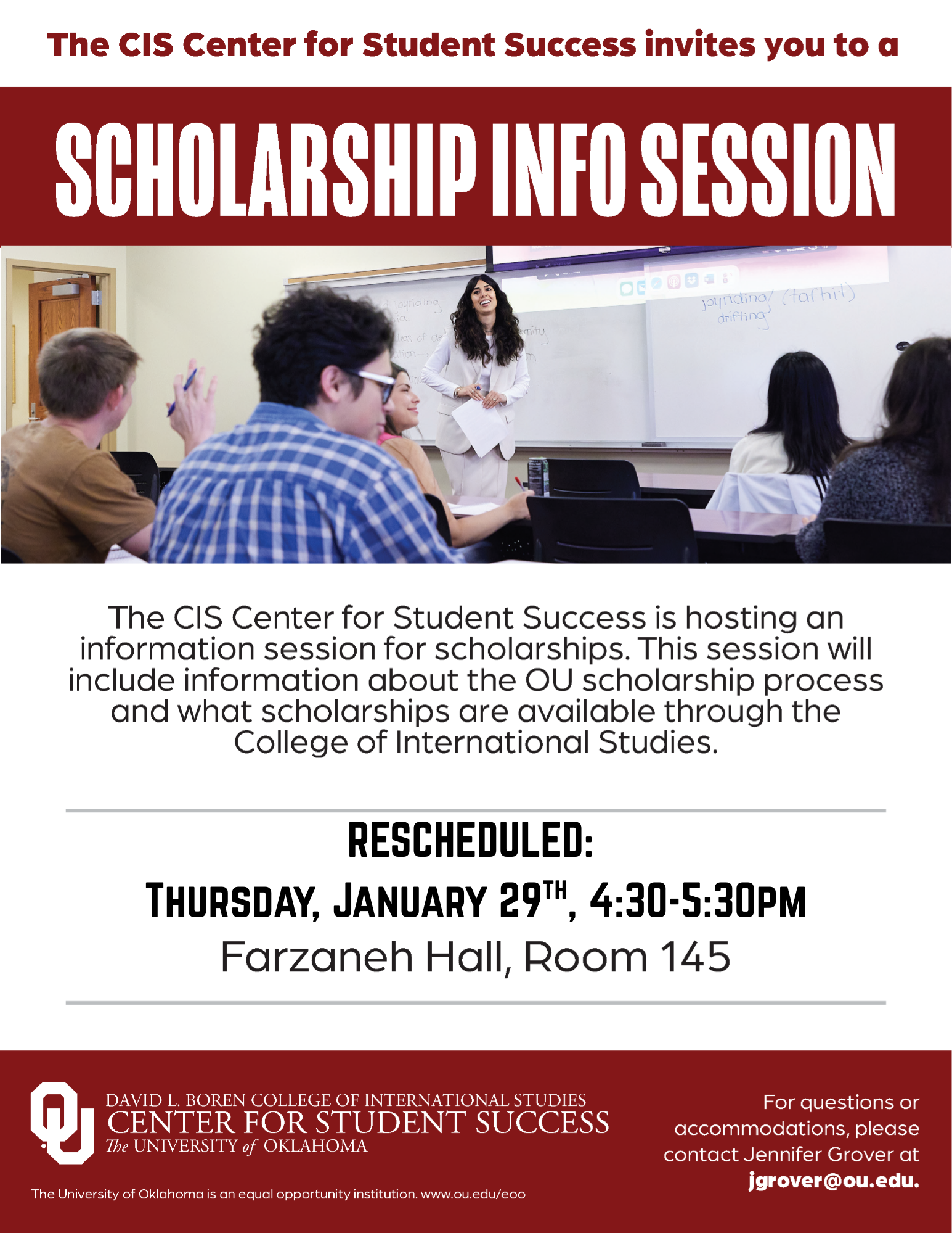 Event flyer with a picture of Manata Hashemi teaching students in class, with the title: "The CIS Center for Student Success invites you to a Scholarship Info Session”. The flyer includes the text: "The CIS Center for Student Success is hosting an information session for scholarships. This session will include information about the OU scholarship process and what scholarships are available through the College of International Studies." The flyer gives the event information: Tuesday, January 27th, 4:30-5:30pm, Farzaneh Hall, Rm 145. For questions or accommodations, please contact Jennifer Grover at jgrover@ou.edu. The University of Oklahoma is an equal opportunity institution. www.ou.edu/eoo Logo included: David L. Boren College of International Studies, Center for Student Success, The University of Oklahoma.