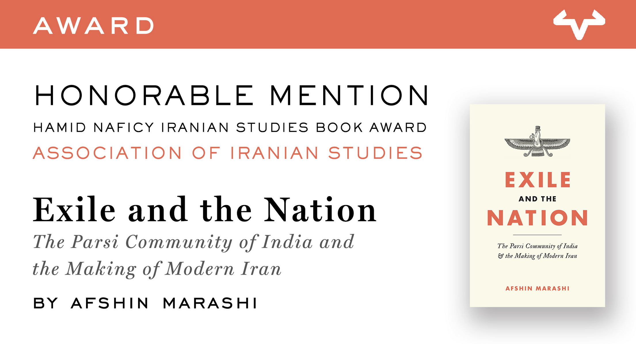 Award: Honorable Mention, Hamid Naficy Iranian Studies Book Award, Association of Iranian Studies, Exile and the Nation: The Parsi Community of India and the Making of Modern Iran, by Afshin Marashi