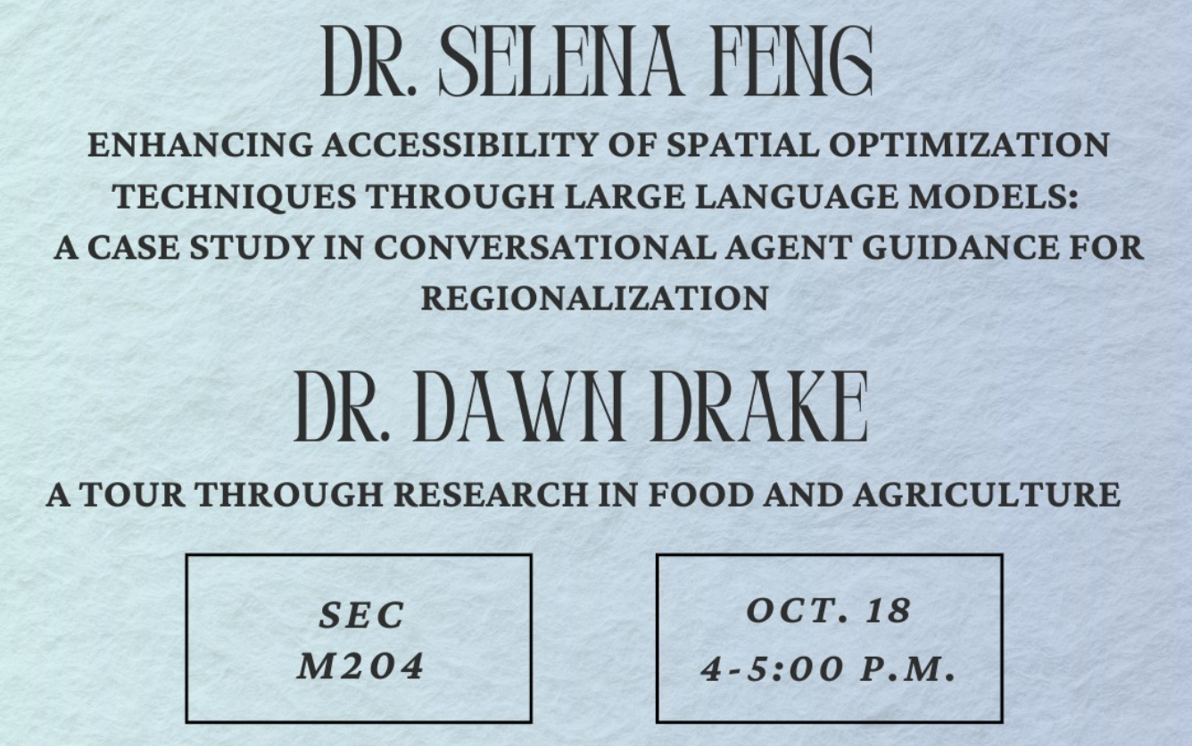 Dept of geography and environmental sustainability Faculty showcase Dr. Selena Feng, enhancing accessibility of spatial optimization techniques through large language models: a case study in conversational agent guidance for regionalization, Dr. Dawn Drake a tour through research in food and agriculture, sec M204, oct 18 4 - 5 p.m.