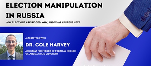 Election Manipulation in Russia: How Elections are Rigges, Why, and What Happens Next. A Zoom Talk with Dr. Cole Harvey.  Assistant Professor of Political SWcience. Oklahoma State University.