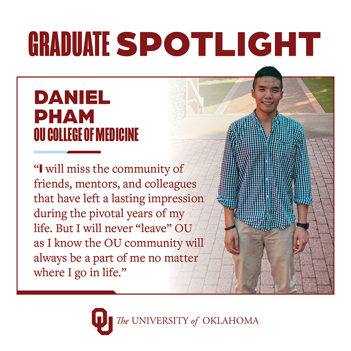 Graduate Spotlight: Daniel Pham, OU College of Medicine, The University of Oklahoma. "I will miss the community of friends, mentors, and colleagues that have left a lasting impression during the pivotal years of my life. But I will never "leave" OU as I know the OU community will always be a part of me no matter where I go in life."