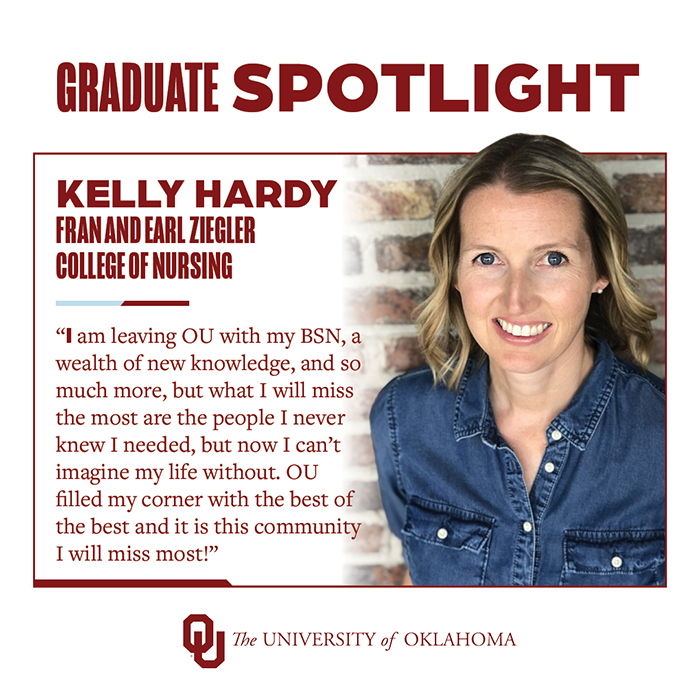 Graduate Spotlight: Kelly Hardy, Fran and Earl Ziegler College of Nursing, The University of Oklahoma. "I am leaving OU with my BSN, a wealth of new knowledge, and so much more, but what I will miss the most are the people I never knew I needed, but now I can't imagine my life without. OU filled my corner with the best of the best and it is this community I will miss most!"