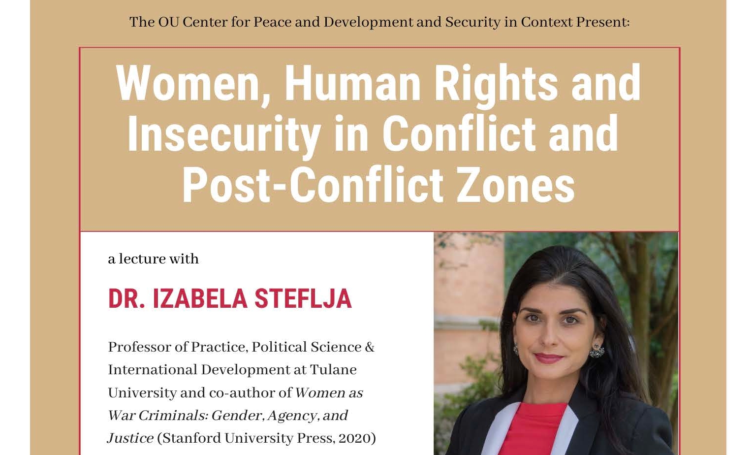 The OU Center for Peace and Development and Security in Context Present: Women, human Rights and Insecurity in Conflict and Post-Conflict Zones. A lecture with Dr. Izabela Steflja: Professional of Practice, Political Science & International development at Tulane University and co-auhor of women as War Criminals: Gender, Agency, and Justice (Stanford University Pressm 2020). Moderated by: Dr. Zermarie Deacon, Associate Professor of Human Relations, University of Oklahoma. The lecture will be followed by a Q&A. Friday, February 5, 2021 | 1-2 PM Zoom + Facebook Live @OUCIS. 