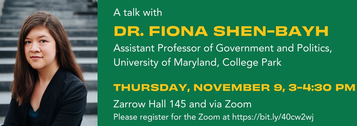A Talk with Dr. Fiona Shen-Bayh, Assistant Professor of Government and Politics, University of Maryland, College Park. Thursday, November 9, 3-4:30 PM. Zarrow Hall 145 and Zoom. Please register for the Zoom at https://bit.ly/40cw2wj.