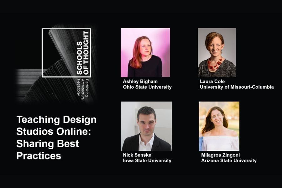Graphic reading “SCHOOLS OF THOUGHT Rethinking Architectural Pedagogy” and “Teaching Design Studios Online: Sharing Best Practices” with headshots labeled Ashley Bigham Ohio State University, Laura Cole University of Missouri-Columbia, Nick Senske Iowa State University, Milagros Zingoni Arizona State University