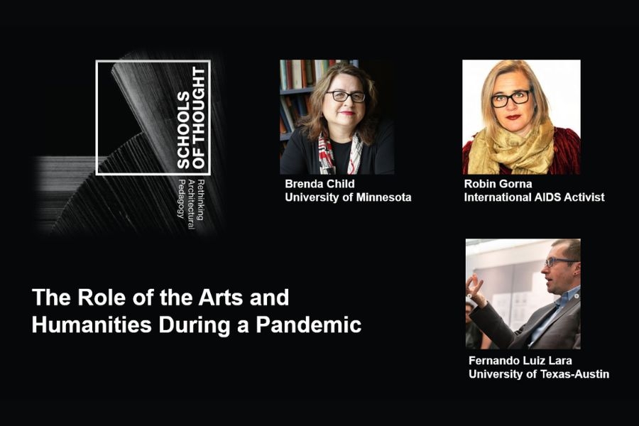 Black webinar slide with the “Schools of Thought: Rethinking Architectural Pedagogy” logo on the left and the title “The Role of the Arts and Humanities During a Pandemic” in large white text. On the right are headshots of three speakers with captions: Brenda Child, University of Minnesota; Robin Gorna, International AIDS Activist; and Fernando Luiz Lara, University of Texas–Austin