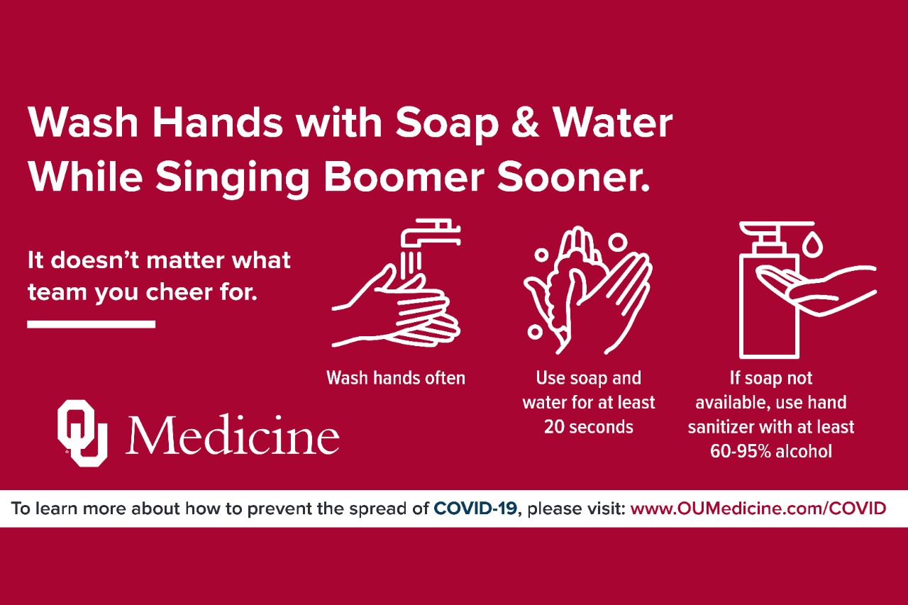 Infographic: Wash Hands with Soap and Water While Singing Boomer Sooner. Wash Hands Often, Use Soap and Water for at least 20 seconds, if soap not available, use hand sanitizer with at least 60% alcohol. Learn more www.OUMedicine.com/COVID