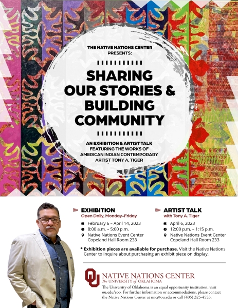 Native Nations Center at OU presents Tony Tiger Exhibition and Artist Talk: Sharing Our Stories and Building Community Please join Native Nations Center as we bring you OU Alumni and Native artist Tony Tiger for an "Exhibition" and "Artist Talk" as part of our Native Nations Center 2022-2023 Theme of "Sounds, Images, Places of Belonging." See event descriptions and details below: EXHIBITION - Sharing Our Stories and Building Community Open Daily, Monday-Friday  February 6 – April 14, 2023  8:00 a.m. – 5:00 p.m.  Native Nations Event Center , Copeland Hall Room 233 on the Norman OU Campus  * Exhibition pieces are available for purchase. Visit the Native Nations Center to inquire about purchasing an exhibit piece on display. For further information or accommodations, please contact the Native Nations Center at nnc@ou.edu or call (405) 325-2806 / (405) 325-4553.   ARTIST TALK - Sharing Our Stories and Building Community  Tony A. Tiger (Sac and Fox, Seminole, and Muscogee Creek) artist, independent art curator and art educator   Date: Thursday, April 6, 2023  Time: 12:00 p.m. – 1:15 p.m.  Where: Native Nations Event Center, Copeland Hall Room 233 on the Norman OU Campus