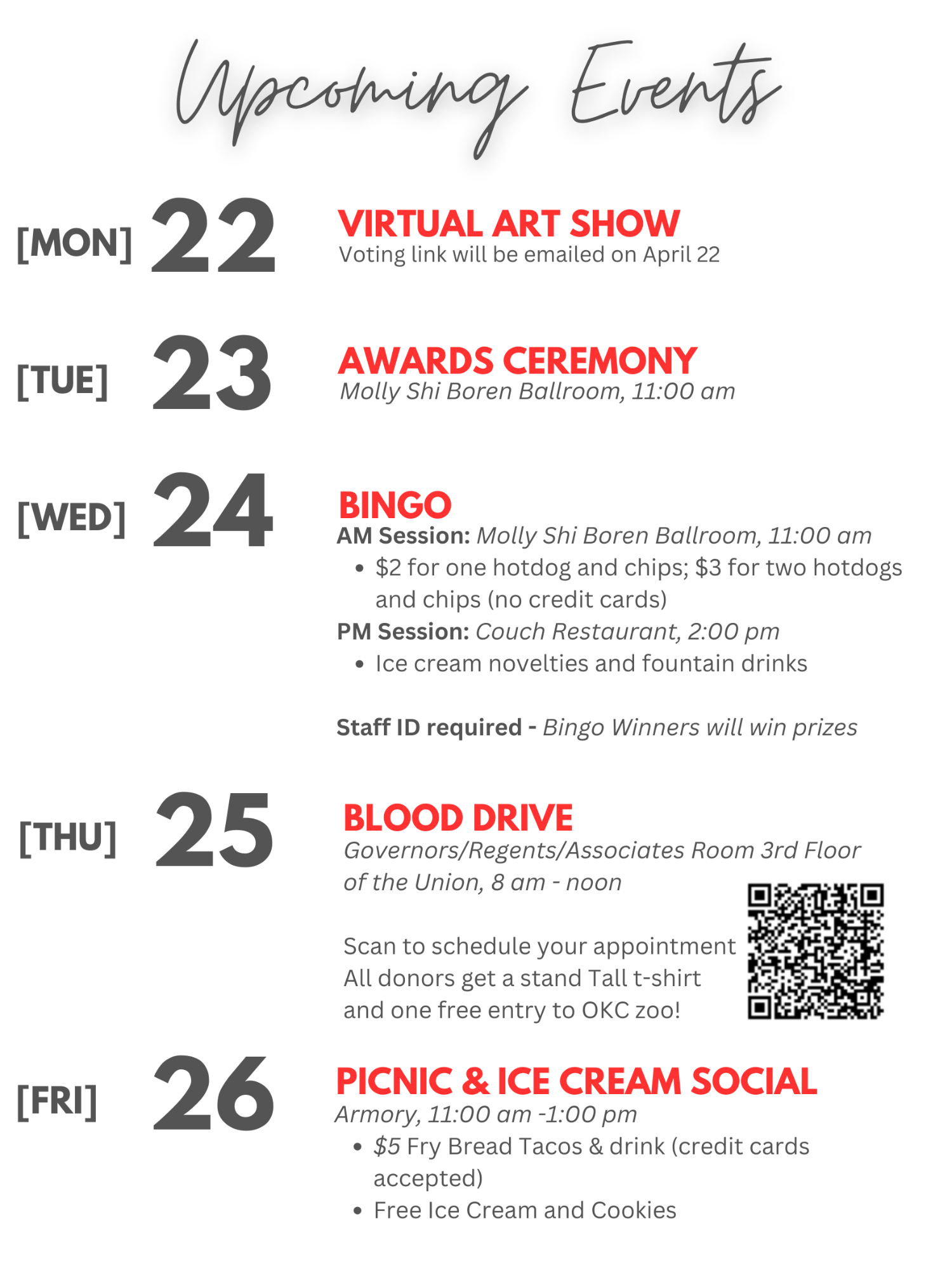 upcoming events, [Monday] 24 Virtual Art Show voting link will be emailed on April 24, Blood Drive Forum Conference Room A, 8:30 to noon. [Tuesday] Awards Ceremony Molly Shi Boren Ballroom at 11am.  [Wed]  Bingo AM session: Molly Shi Boren Ballroom 11am, 2 dollars for one hotdog and chips 3 dollars for two hotdogs and chips.  PM session couch restaurant 2pm ice cream novelties and fountain drinks staff id required bingo winners will win prizes. [Thursday] 27 Blood Drive Beaird Lounge 8am until noon. [Friday] 28 Picnic and ice cream social armory 11 am until 1:30 pm 5 dollar fry bread tacos and drink and free ice cream and cookies