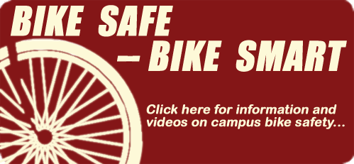 Bike Safe - Bike Smart  Click here for information and videos on campus bike safety...