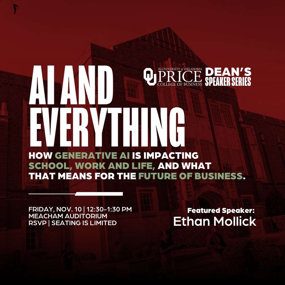 OU Price College Dean's Speaker Series | AI and Everything | How Generative AI is impacting school, work, and life and what that means for the future of business" | Friday Nov 10 | 12:30-1:30 pm | Meacham Auditorium | RSVP | Seating is limited | Featured Speaker: Ethan Mollick