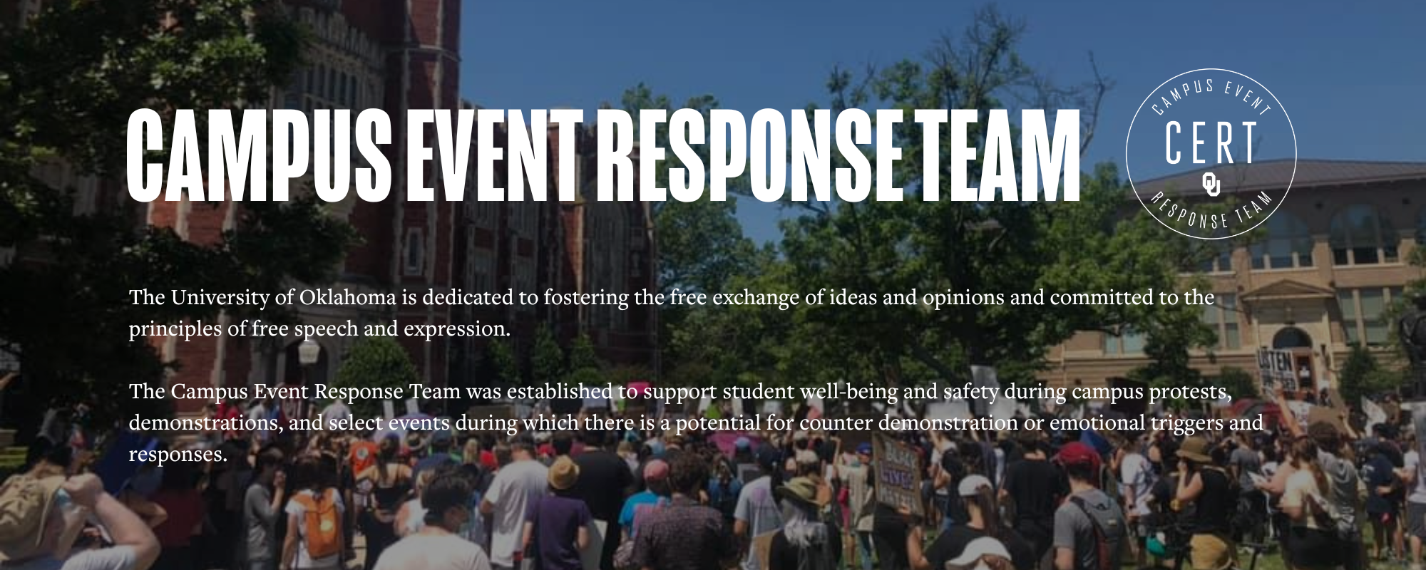 Banner with a campus protest in the background with overlayed text that reads: "Campus Event Response Team, the CERT logo follows, then the text below that reads, "The University of Oklahoma is dedicated to fostering the free exchange of ideas and opinions and committed to the principles of free speech and expression. The Campus Event Response Team was established to support student well-being and safety during campus protests, demonstrations, and select events during which there is a potential for counter demonstration or emotional triggers and responses."