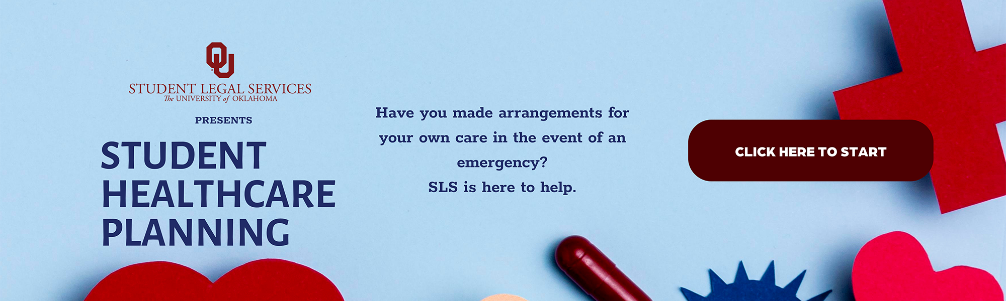 Blue background with hearts, pills, and bandaids overlaid. Text overlaid states, "OU Student Legal Services Presents Student Healthcare Planning." "Have you made arrangements for your care in the case of an emergency? SLS is here to help." With a button on the side stating, "Click Here to Start"