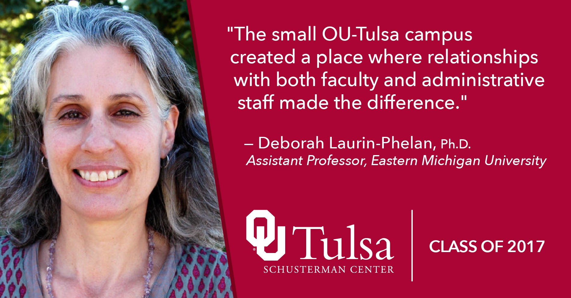 "The small OU-Tulsa campus created a place where relationships with both faculty and administrative staff made the difference."  — Deborah Laurin-Phelan, Ph.D. Assistant Professor, Eastern Michigan University
