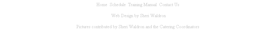 Text Box: Home&nbsp; Schedule&nbsp; Training Manual&nbsp; Contact Us
&nbsp;Web Design by Sheri Waldron
Pictures contributed by Sheri Waldron and the Catering Coordinators
